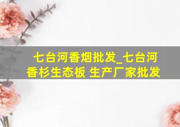 七台河香烟批发_七台河香杉生态板 生产厂家批发